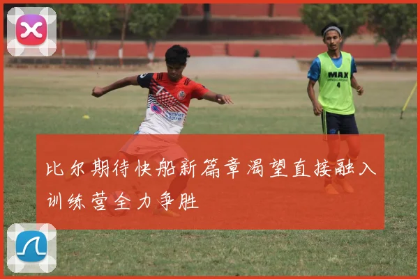 比尔期待快船新篇章渴望直接融入训练营全力争胜