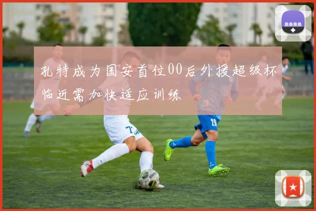 孔特成为国安首位00后外援超级杯临近需加快适应训练