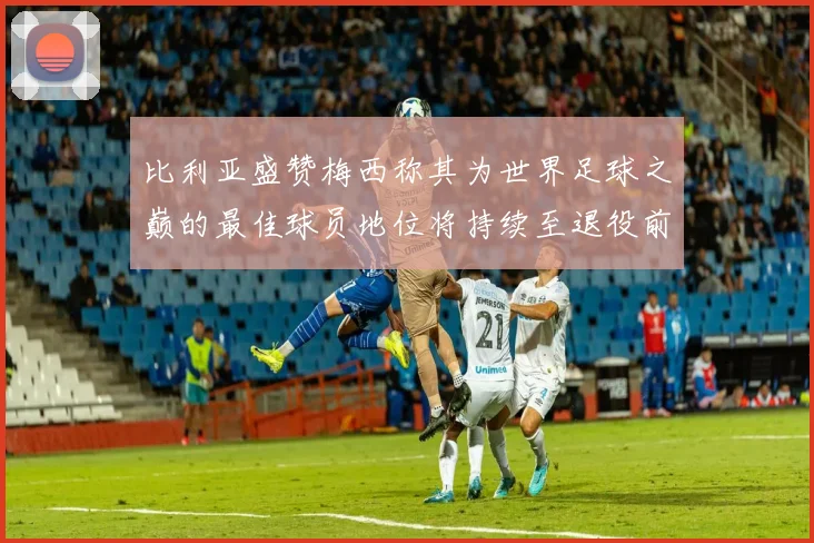 比利亚盛赞梅西称其为世界足球之巅的最佳球员地位将持续至退役前