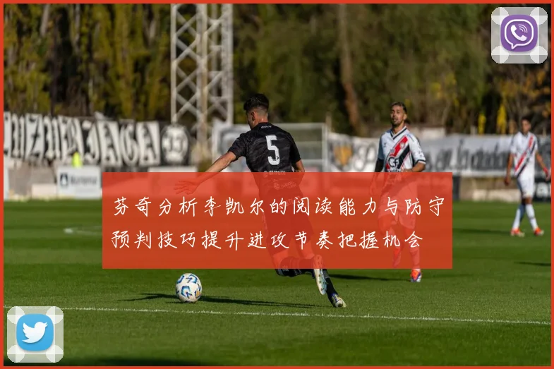 芬奇分析李凯尔的阅读能力与防守预判技巧提升进攻节奏把握机会