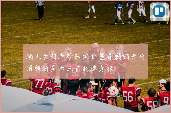 湖人步行者等队询价墨菲鹈鹕开价顶级新星加三首轮选秀权