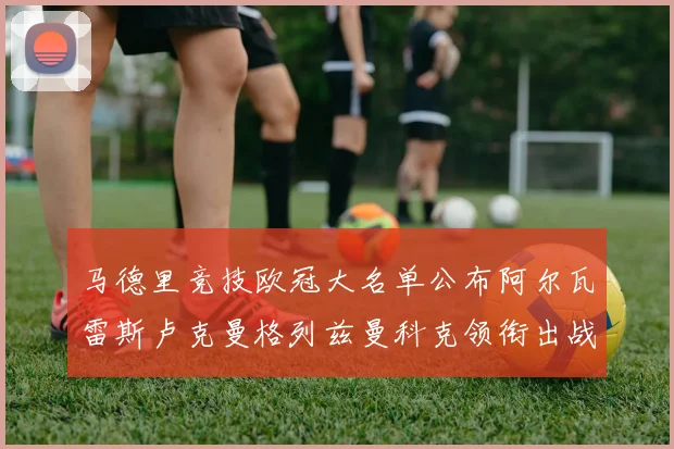 马德里竞技欧冠大名单公布阿尔瓦雷斯卢克曼格列兹曼科克领衔出战