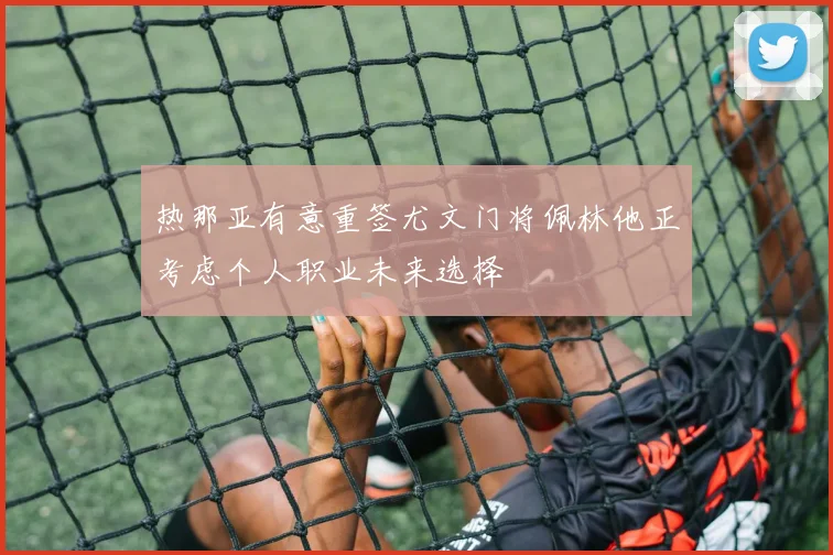 热那亚有意重签尤文门将佩林他正考虑个人职业未来选择