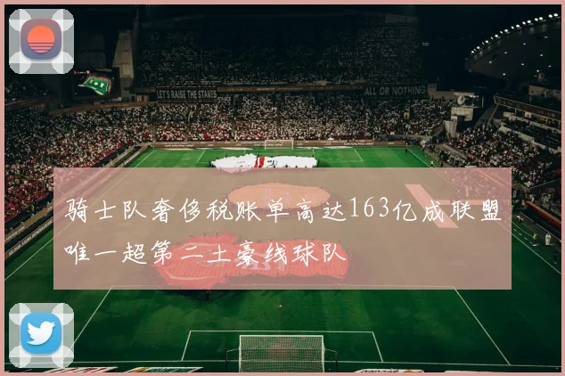 骑士队奢侈税账单高达163亿成联盟唯一超第二土豪线球队