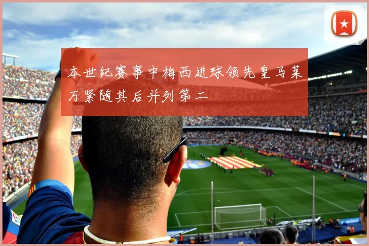本世纪赛事中梅西进球领先皇马莱万紧随其后并列第二