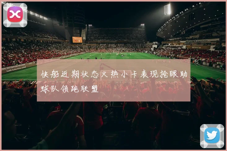 快船近期状态火热小卡表现抢眼助球队领跑联盟