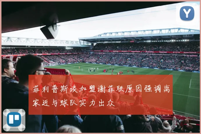 菲利普斯谈加盟谢菲联原因强调离家近与球队实力出众