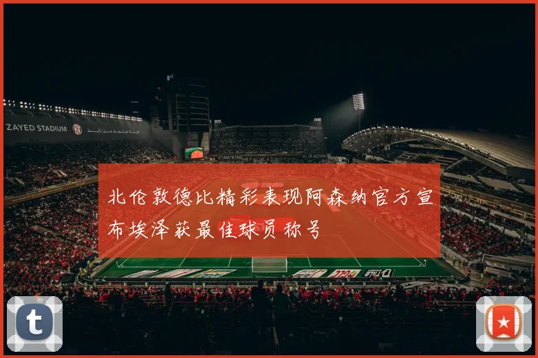 北伦敦德比精彩表现阿森纳官方宣布埃泽获最佳球员称号