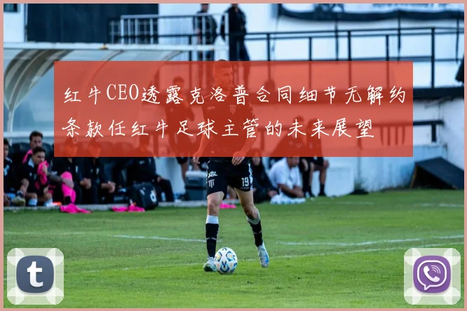 红牛CEO透露克洛普合同细节无解约条款任红牛足球主管的未来展望