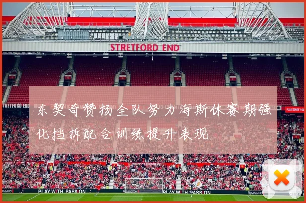 东契奇赞扬全队努力海斯休赛期强化挡拆配合训练提升表现
