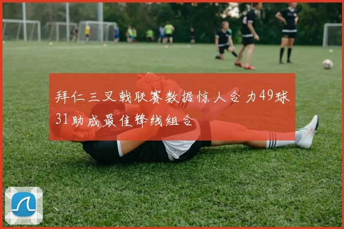 拜仁三叉戟联赛数据惊人合力49球31助成最佳锋线组合