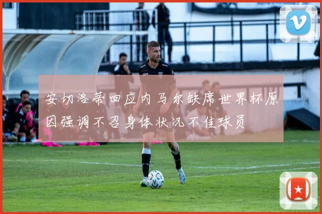 安切洛蒂回应内马尔缺席世界杯原因强调不召身体状况不佳球员