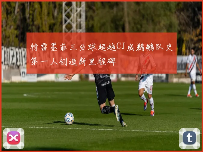 特雷墨菲三分球超越CJ成鹈鹕队史第一人创造新里程碑