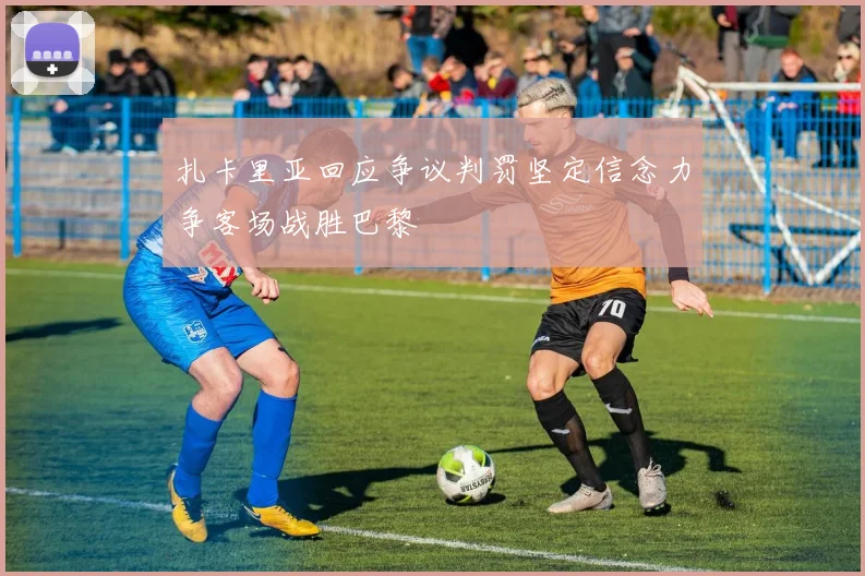 扎卡里亚回应争议判罚坚定信念力争客场战胜巴黎