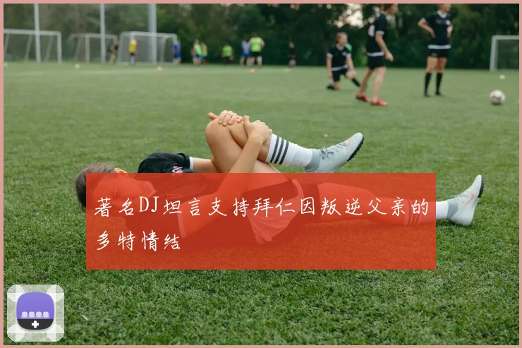 著名DJ坦言支持拜仁因叛逆父亲的多特情结