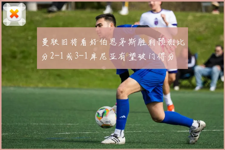 曼联旧将看好伯恩茅斯胜利预测比分2-1或3-1库尼亚有望破门得分