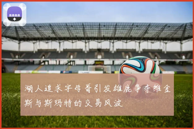 湖人追求字母哥引发雄鹿争夺维金斯与斯玛特的交易风波