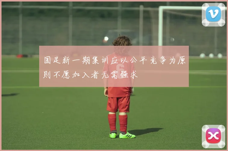 国足新一期集训应以公平竞争为原则不愿加入者无需强求