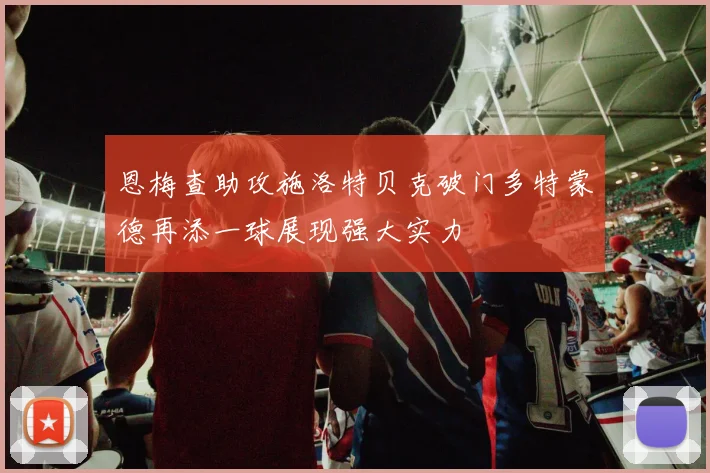 恩梅查助攻施洛特贝克破门多特蒙德再添一球展现强大实力