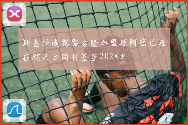 斯基拉透露雷吉隆加盟迈阿密已近在咫尺合同将签至2028年