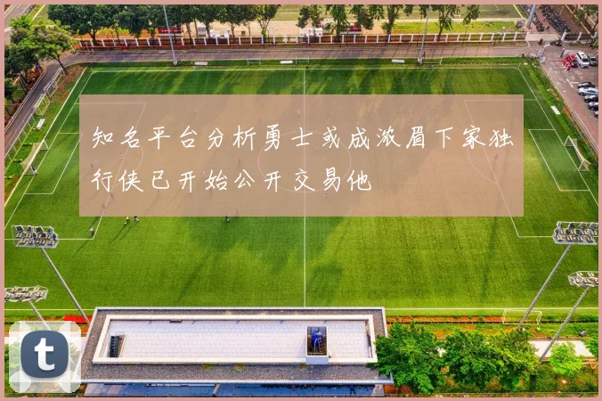 知名平台分析勇士或成浓眉下家独行侠已开始公开交易他