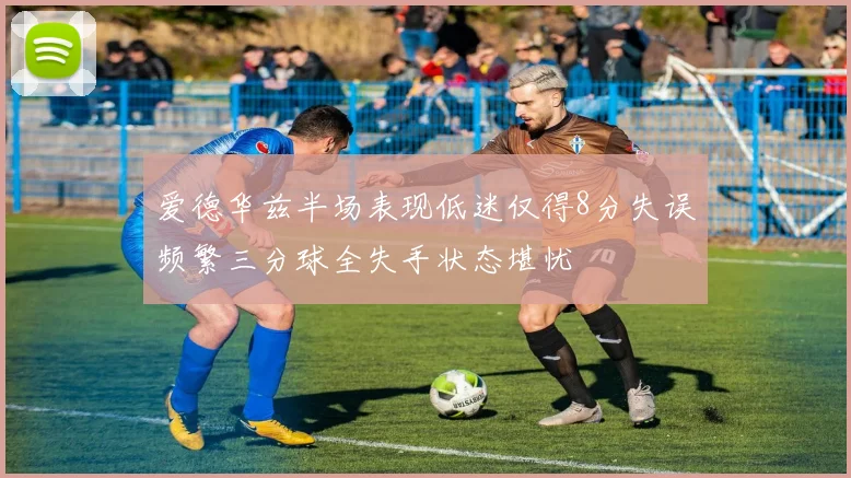 爱德华兹半场表现低迷仅得8分失误频繁三分球全失手状态堪忧