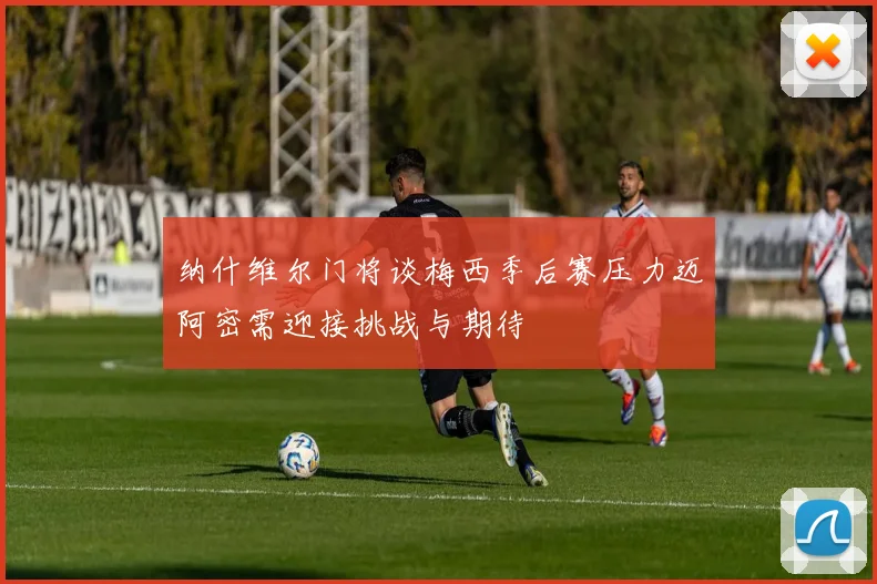 纳什维尔门将谈梅西季后赛压力迈阿密需迎接挑战与期待