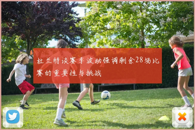 杜兰特谈赛季波动强调剩余28场比赛的重要性与挑战