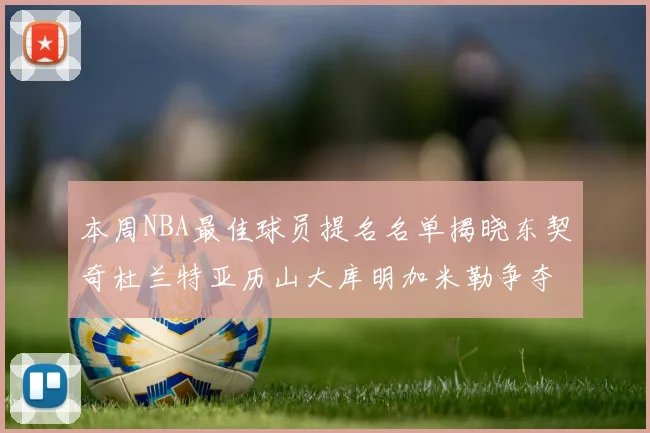 本周NBA最佳球员提名名单揭晓东契奇杜兰特亚历山大库明加米勒争夺荣誉
