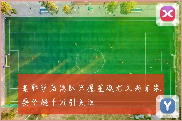 基耶萨若离队只愿重返尤文老东家要价超千万引关注