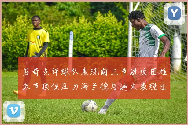 芬奇点评球队表现前三节进攻困难末节顶住压力海兰德与迪文表现出色
