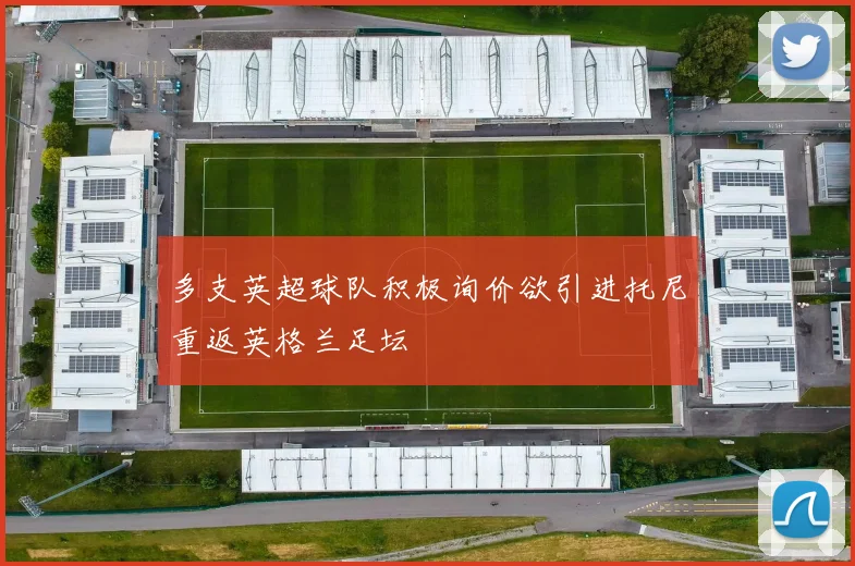 多支英超球队积极询价欲引进托尼重返英格兰足坛