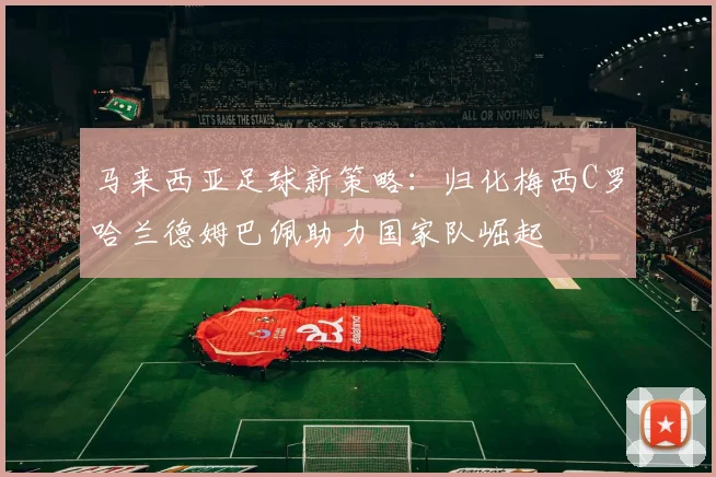 马来西亚足球新策略：归化梅西C罗哈兰德姆巴佩助力国家队崛起