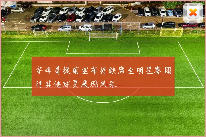 字母哥提前宣布将缺席全明星赛期待其他球员展现风采