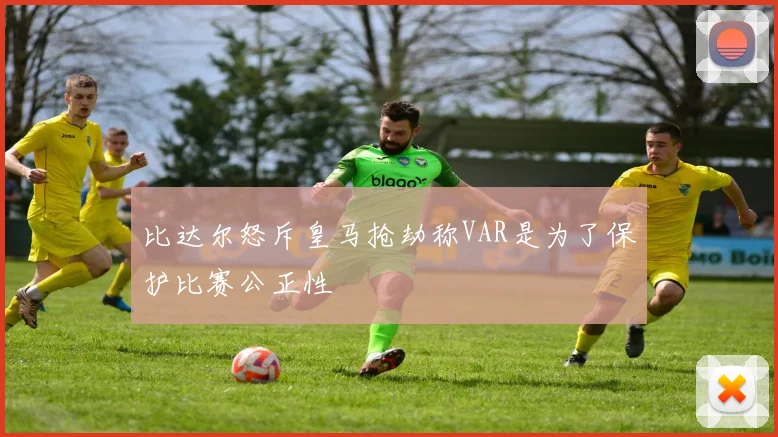 比达尔怒斥皇马抢劫称VAR是为了保护比赛公正性