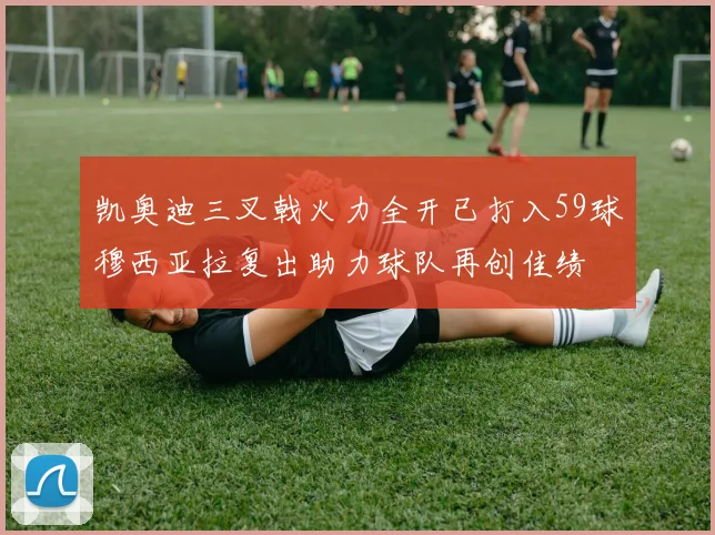 凯奥迪三叉戟火力全开已打入59球穆西亚拉复出助力球队再创佳绩