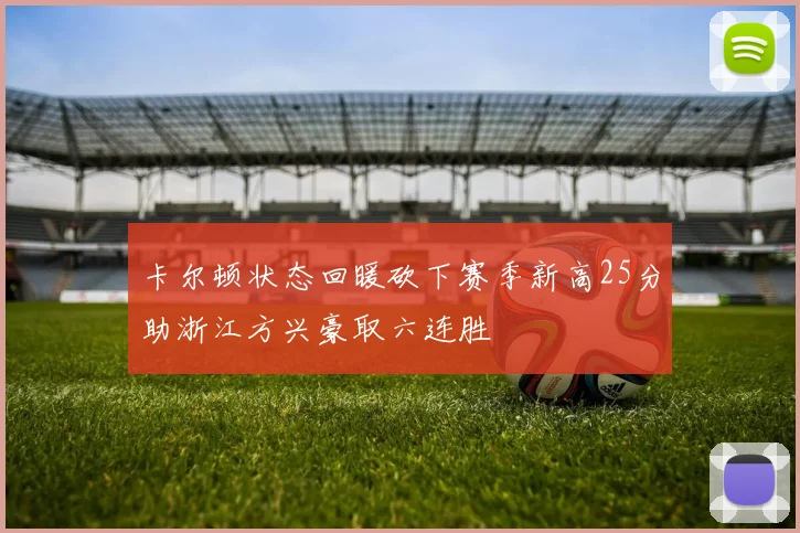 卡尔顿状态回暖砍下赛季新高25分助浙江方兴豪取六连胜