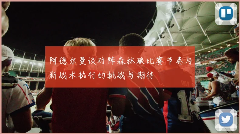 阿德尔曼谈对阵森林狼比赛节奏与新战术执行的挑战与期待