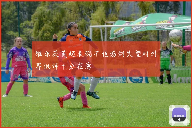 维尔茨英超表现不佳感到失望对外界批评十分在意