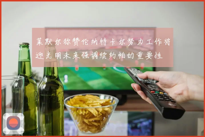 莱默尔称赞伦纳特卡尔努力工作将迎光明未来强调续约帕的重要性