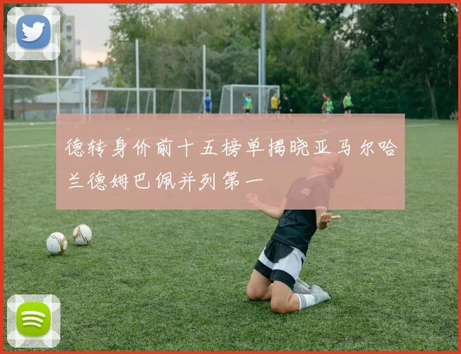 德转身价前十五榜单揭晓亚马尔哈兰德姆巴佩并列第一