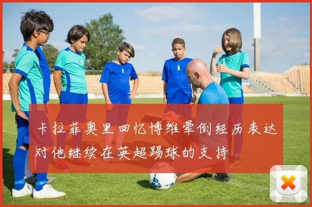 卡拉菲奥里回忆博维晕倒经历表达对他继续在英超踢球的支持