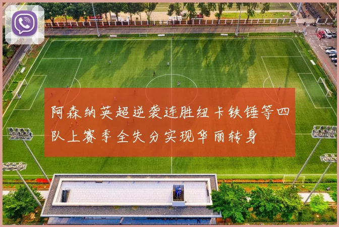 阿森纳英超逆袭连胜纽卡铁锤等四队上赛季全失分实现华丽转身
