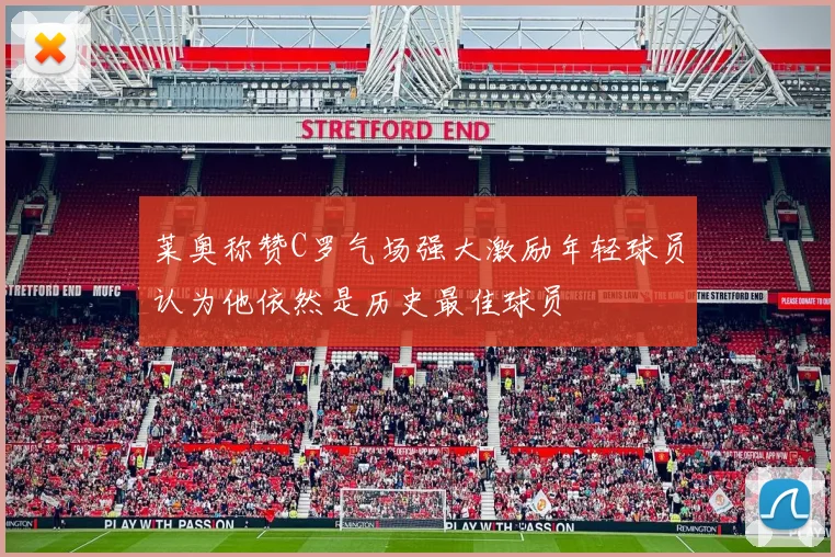 莱奥称赞C罗气场强大激励年轻球员认为他依然是历史最佳球员