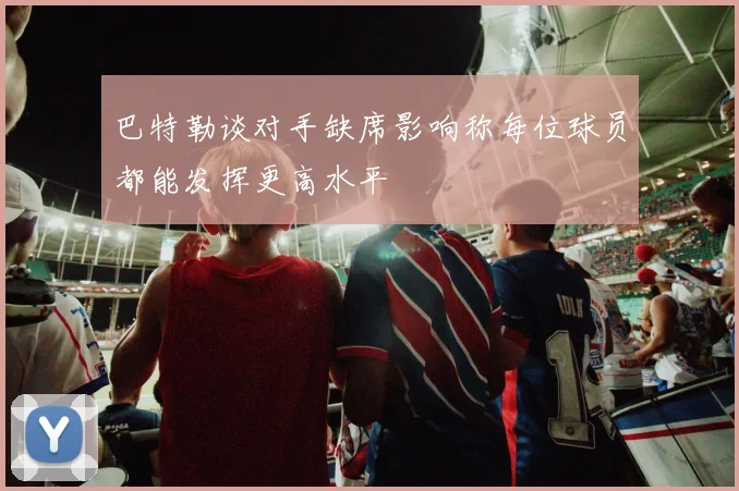 巴特勒谈对手缺席影响称每位球员都能发挥更高水平