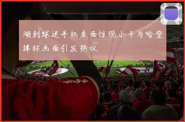 湖刺球迷手机桌面惊现小卡与哈登捧杯画面引发热议