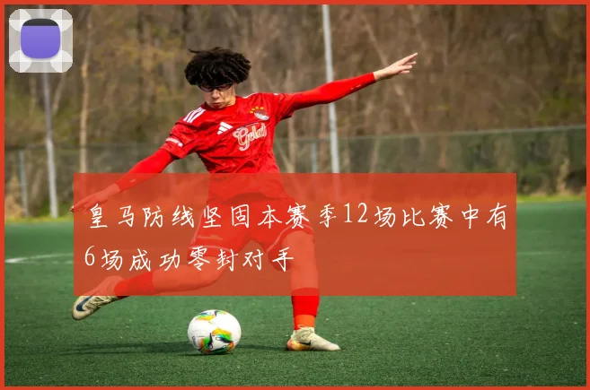 皇马防线坚固本赛季12场比赛中有6场成功零封对手