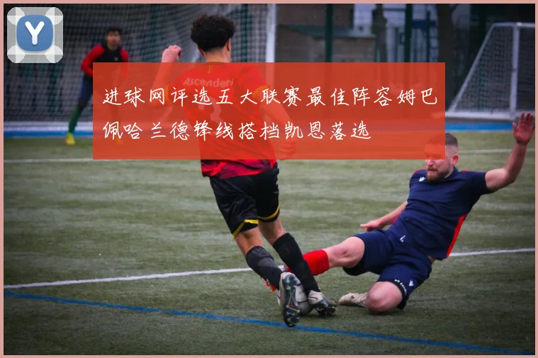 进球网评选五大联赛最佳阵容姆巴佩哈兰德锋线搭档凯恩落选