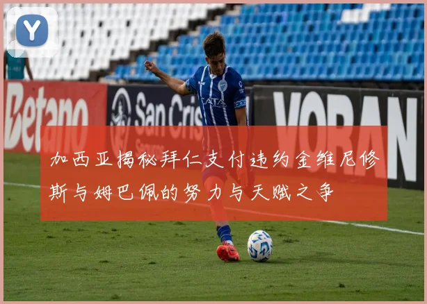 加西亚揭秘拜仁支付违约金维尼修斯与姆巴佩的努力与天赋之争