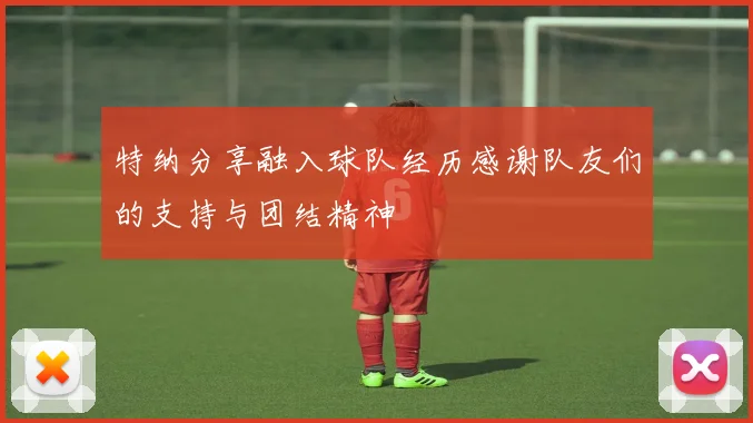 特纳分享融入球队经历感谢队友们的支持与团结精神